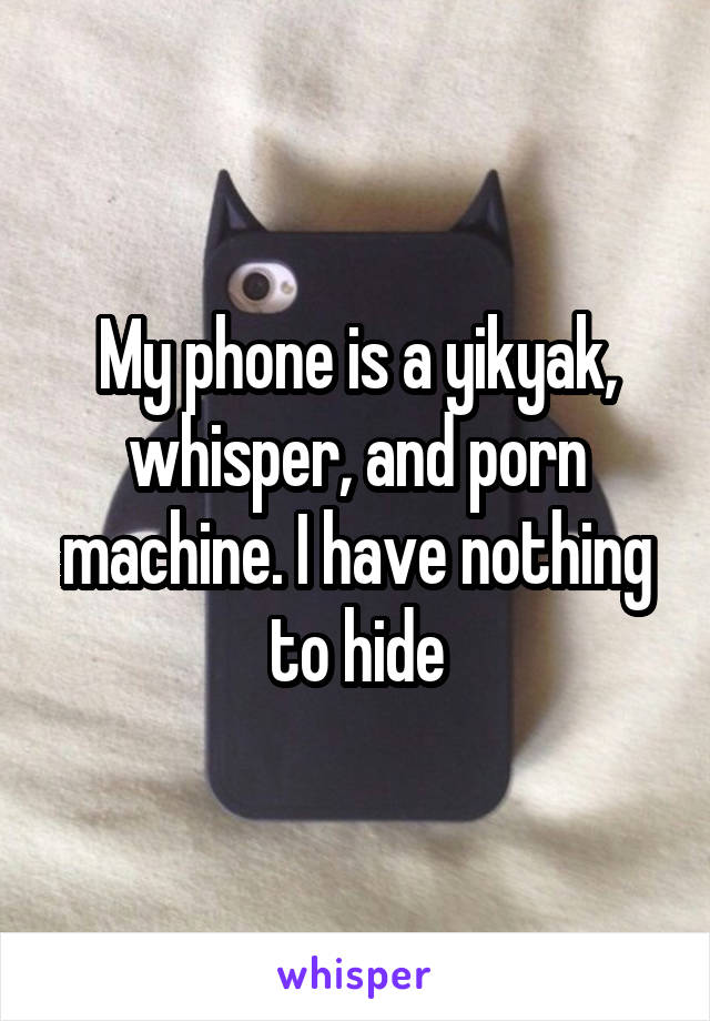 My phone is a yikyak, whisper, and porn machine. I have nothing to hide