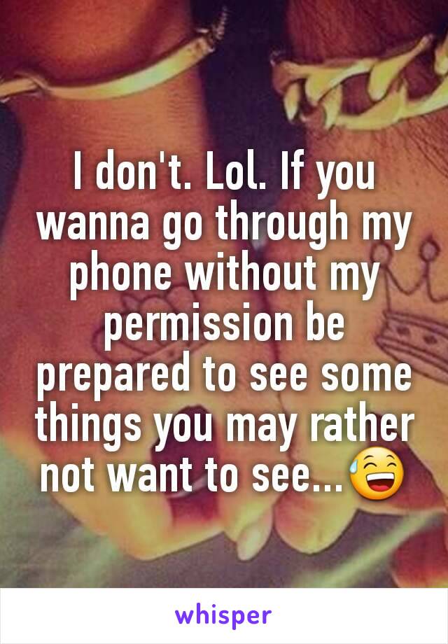 I don't. Lol. If you wanna go through my phone without my permission be prepared to see some things you may rather not want to see...😅