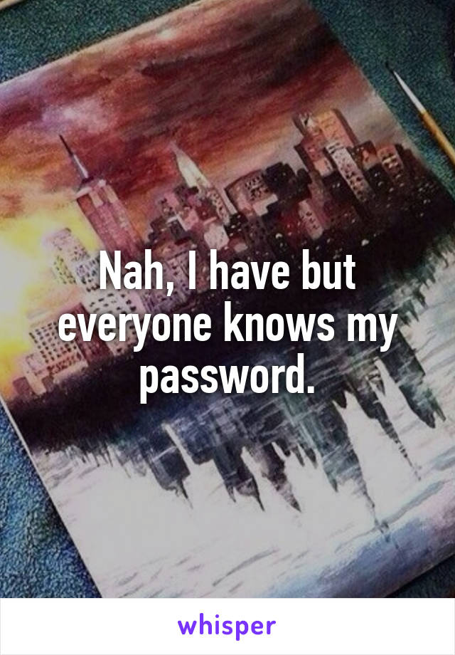 Nah, I have but everyone knows my password.