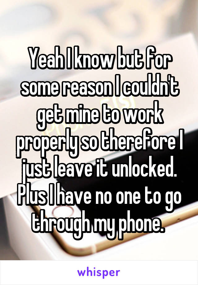 Yeah I know but for some reason I couldn't get mine to work properly so therefore I just leave it unlocked. Plus I have no one to go through my phone. 