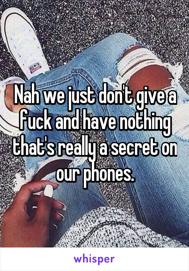 Nah we just don't give a fuck and have nothing that's really a secret on our phones.