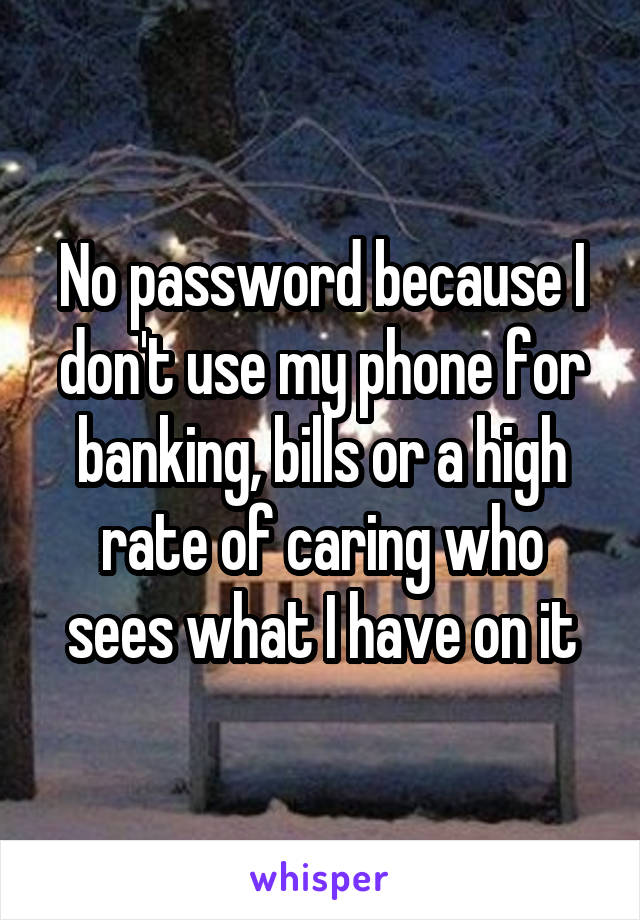 No password because I don't use my phone for banking, bills or a high rate of caring who sees what I have on it