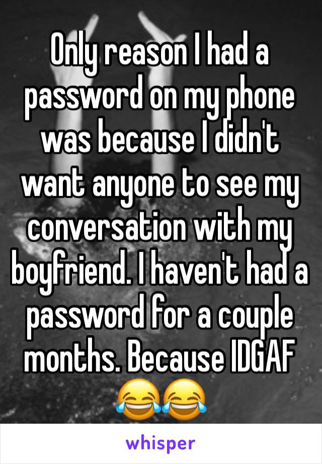 Only reason I had a password on my phone was because I didn't want anyone to see my conversation with my boyfriend. I haven't had a password for a couple months. Because IDGAF 😂😂