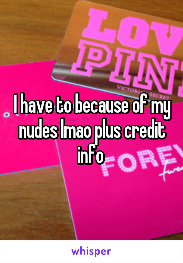 I have to because of my nudes lmao plus credit info 