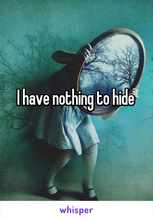 I have nothing to hide 
