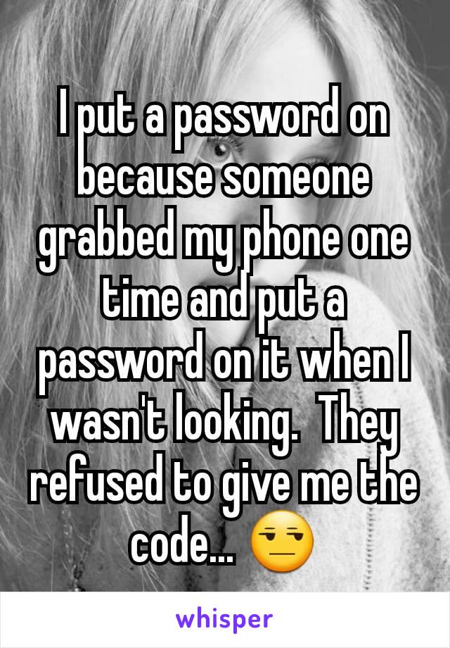 I put a password on because someone grabbed my phone one time and put a password on it when I wasn't looking.  They refused to give me the code... 😒