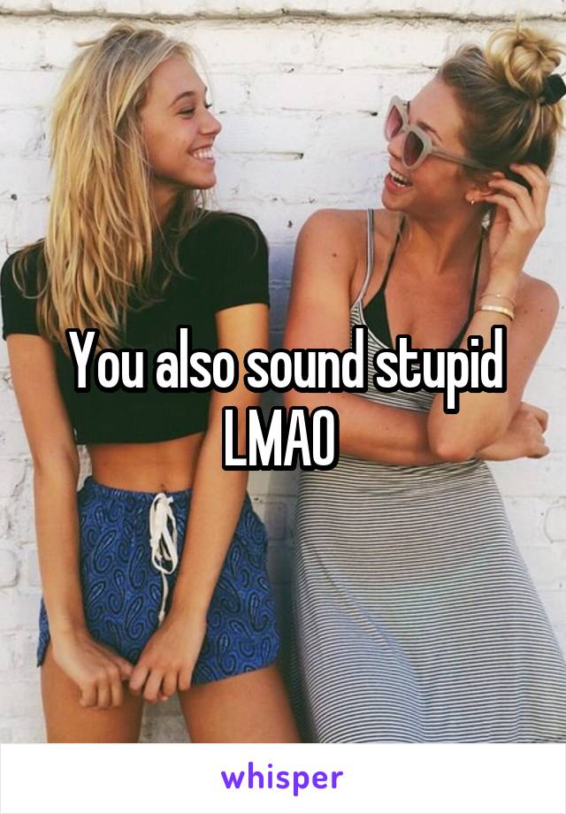 You also sound stupid LMAO 