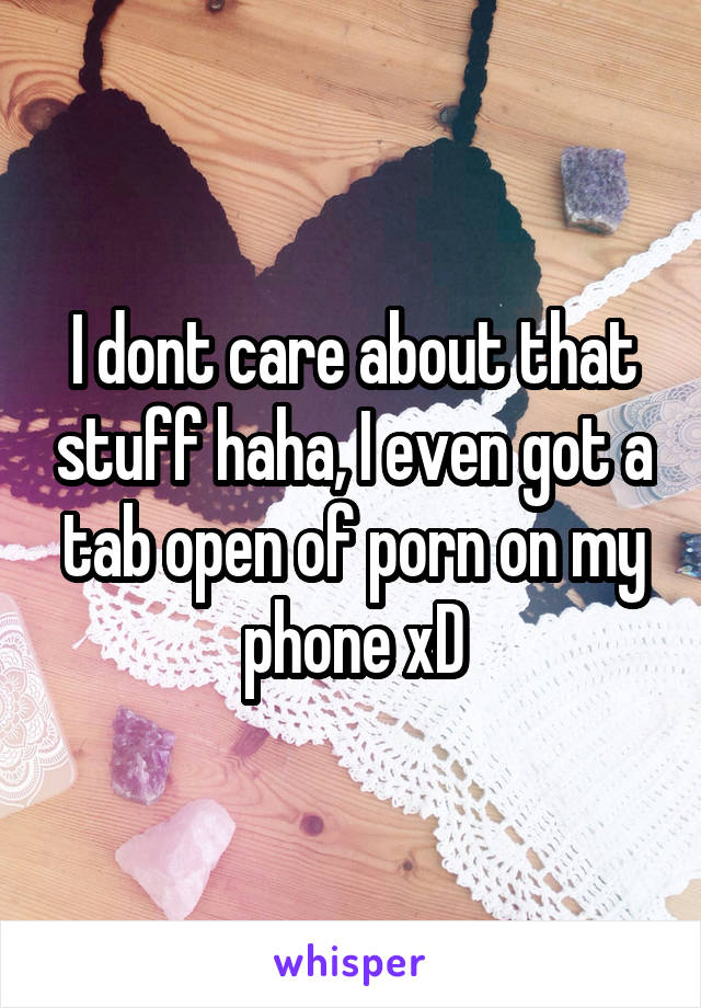 I dont care about that stuff haha, I even got a tab open of porn on my phone xD