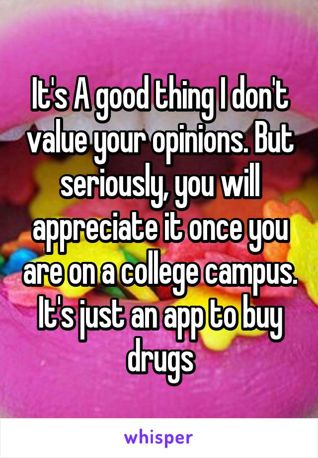 It's A good thing I don't value your opinions. But seriously, you will appreciate it once you are on a college campus. It's just an app to buy drugs