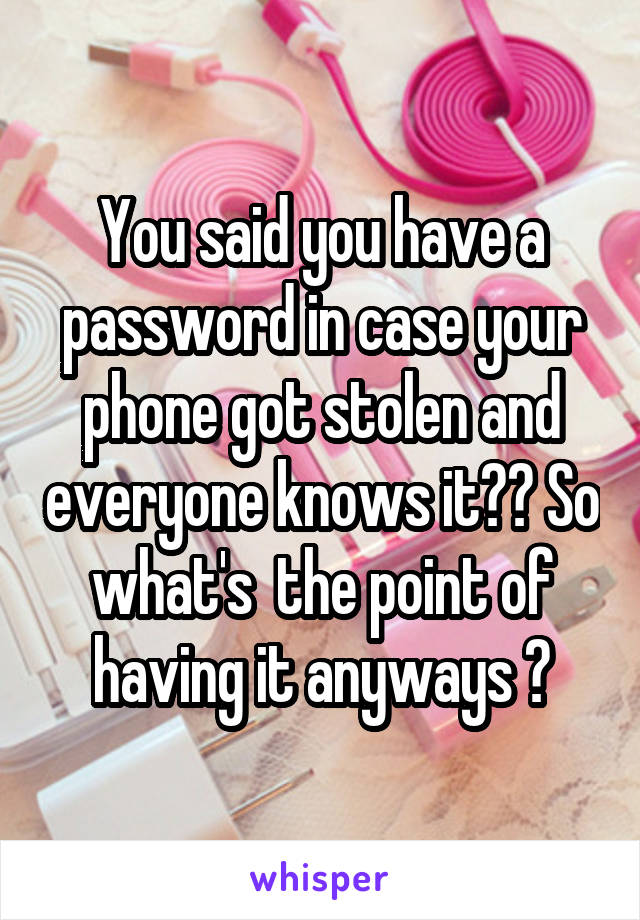 You said you have a password in case your phone got stolen and everyone knows it?? So what's  the point of having it anyways ?