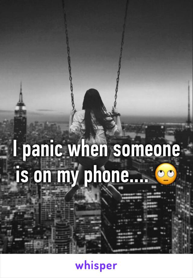 I panic when someone is on my phone.... 🙄