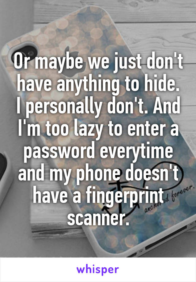 Or maybe we just don't have anything to hide. I personally don't. And I'm too lazy to enter a password everytime and my phone doesn't have a fingerprint scanner.