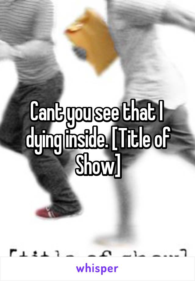 Cant you see that I  dying inside. [Title of Show]