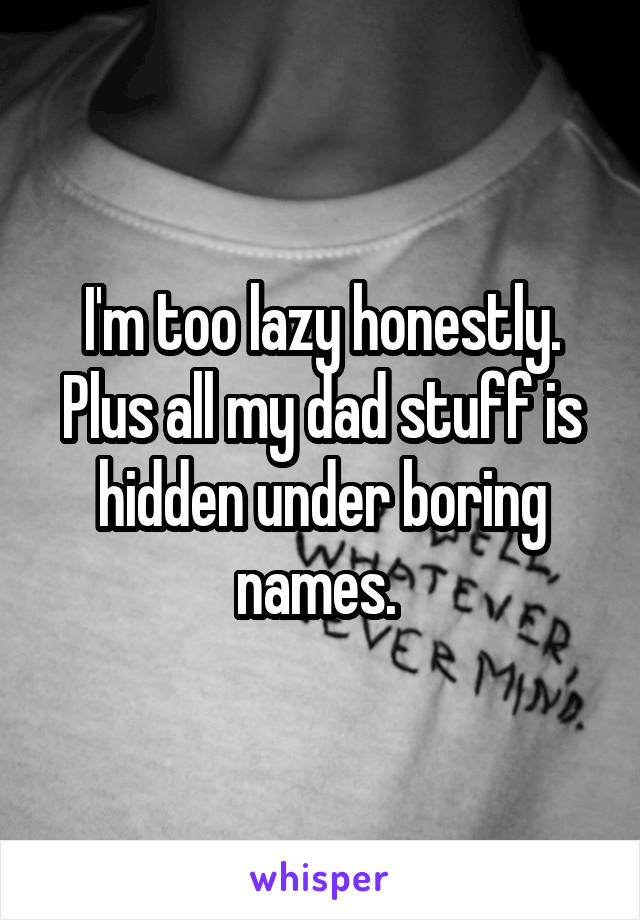 I'm too lazy honestly. Plus all my dad stuff is hidden under boring names. 