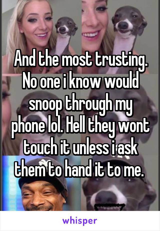 And the most trusting. No one i know would snoop through my phone lol. Hell they wont touch it unless i ask them to hand it to me. 