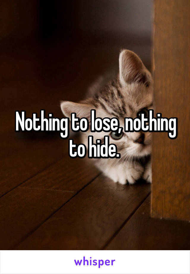 Nothing to lose, nothing to hide. 