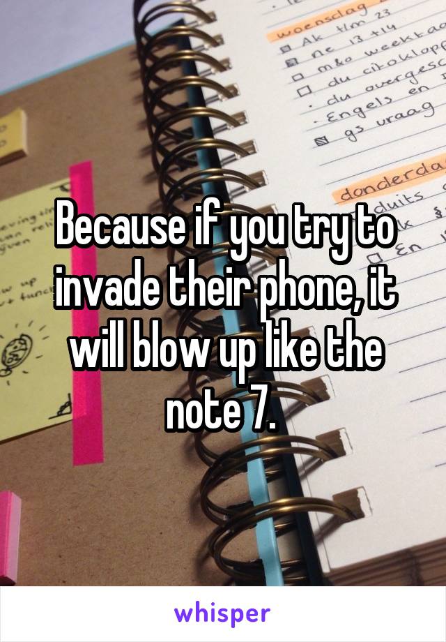 Because if you try to invade their phone, it will blow up like the note 7. 