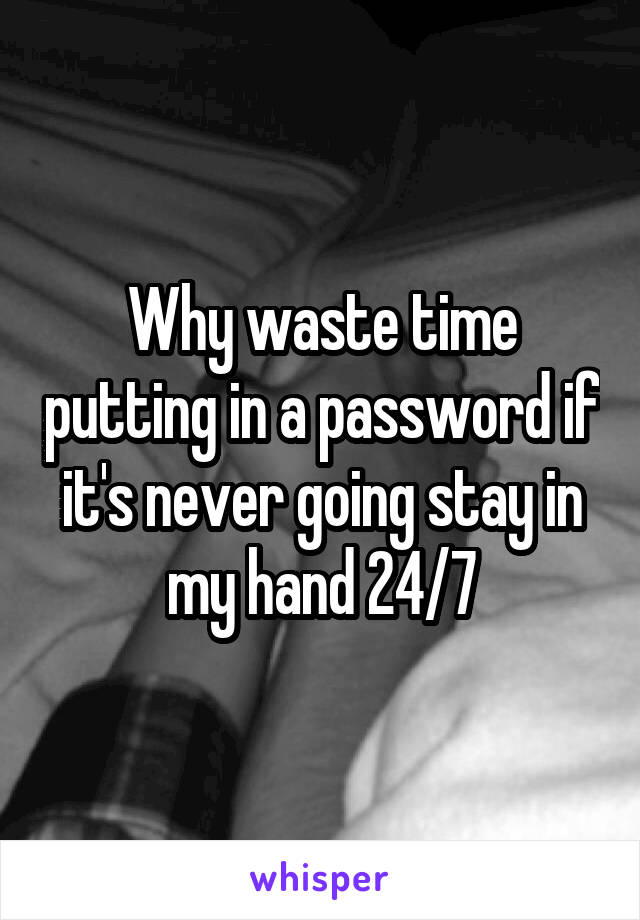 Why waste time putting in a password if it's never going stay in my hand 24/7