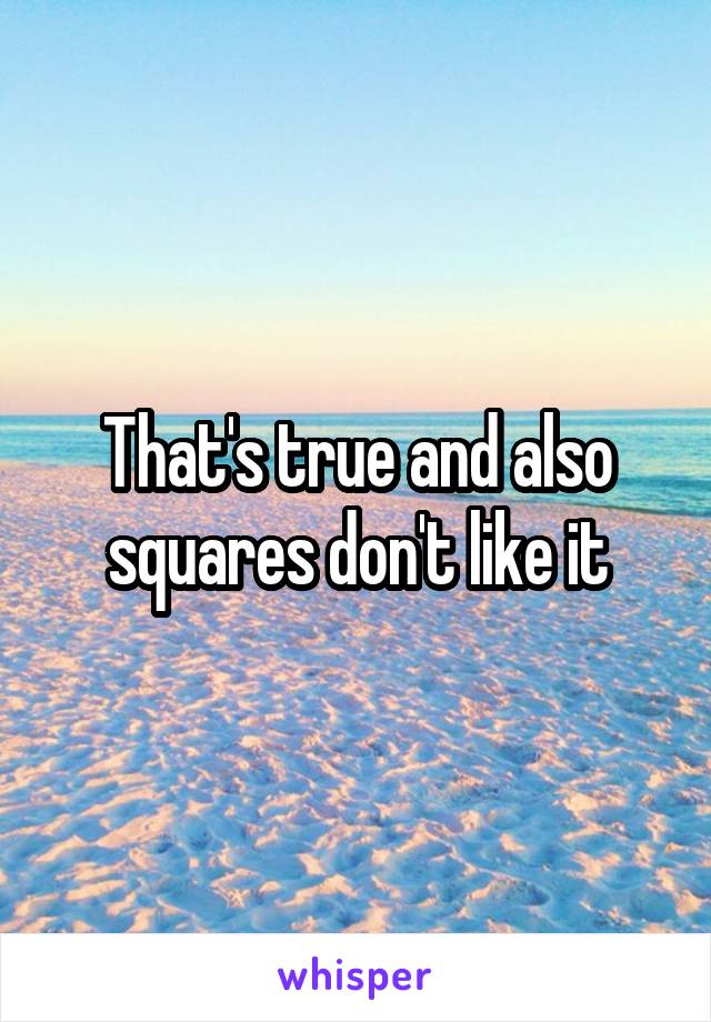 That's true and also squares don't like it