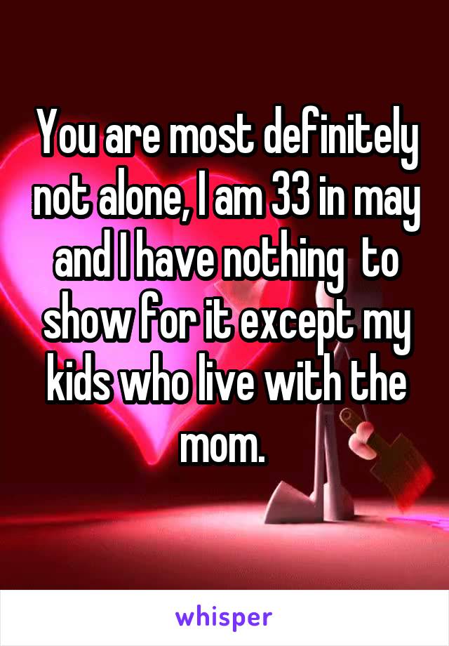 You are most definitely not alone, I am 33 in may and I have nothing  to show for it except my kids who live with the mom. 
