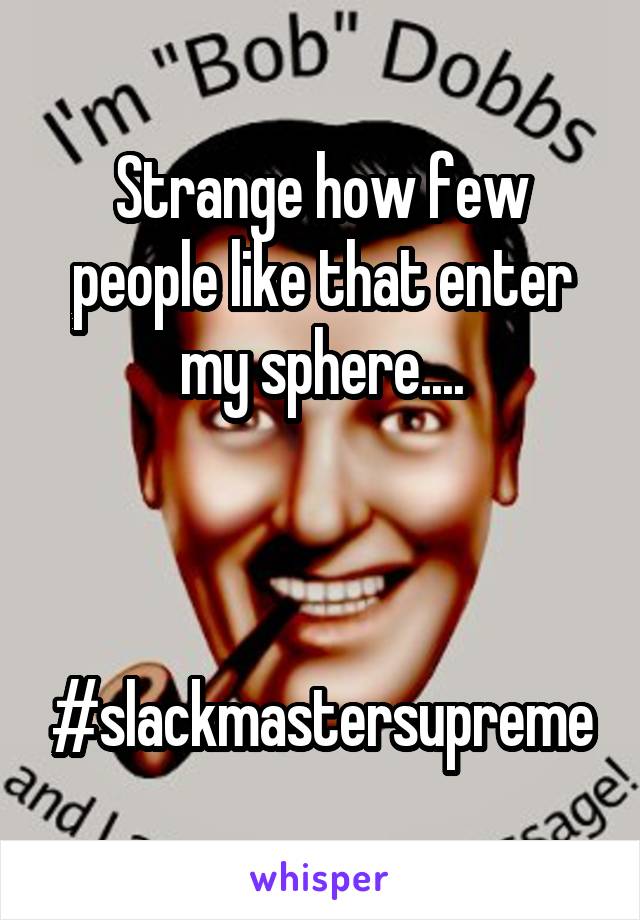 Strange how few people like that enter my sphere....



#slackmastersupreme