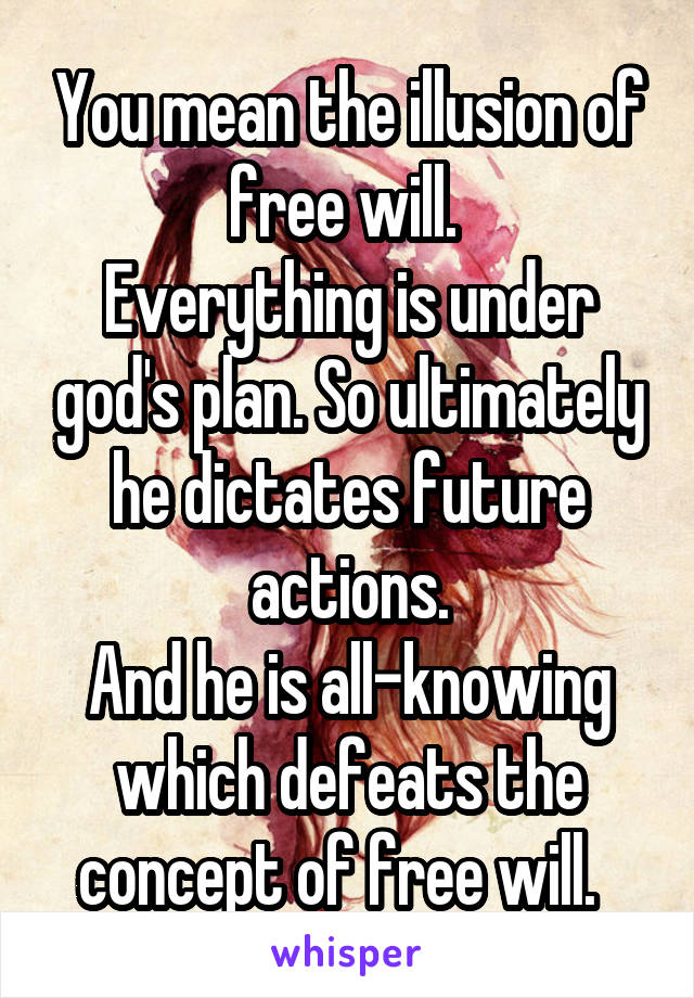 You mean the illusion of free will. 
Everything is under god's plan. So ultimately he dictates future actions.
And he is all-knowing which defeats the concept of free will.  