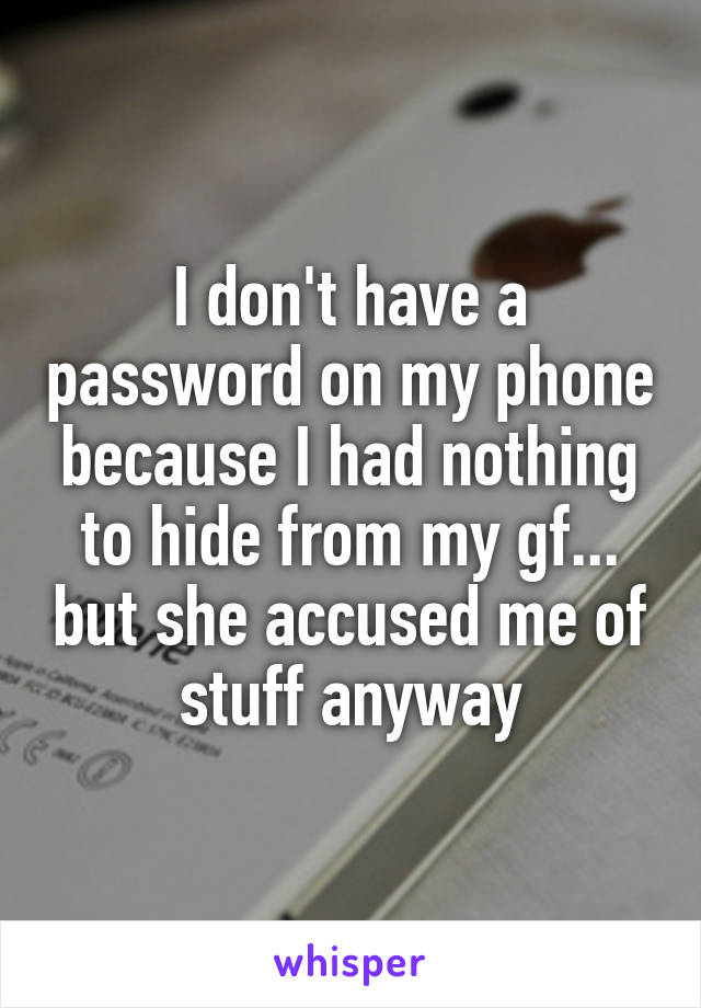 I don't have a password on my phone because I had nothing to hide from my gf... but she accused me of stuff anyway