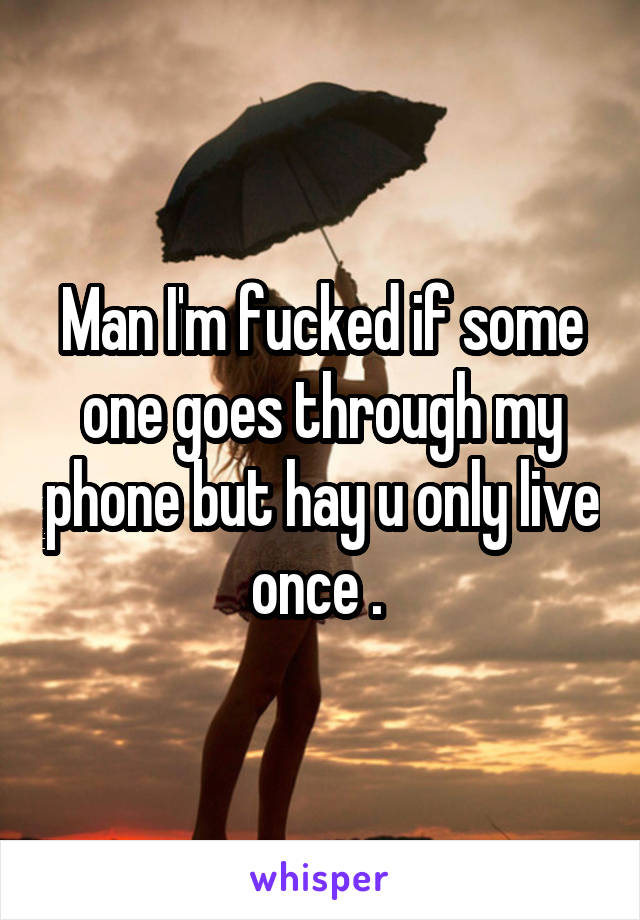 Man I'm fucked if some one goes through my phone but hay u only live once . 