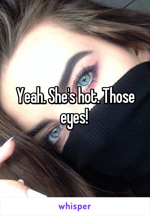 Yeah. She's hot. Those eyes! 