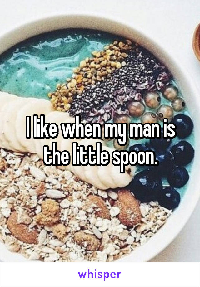 I like when my man is the little spoon.