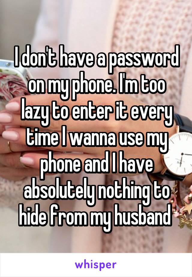 I don't have a password on my phone. I'm too lazy to enter it every time I wanna use my phone and I have absolutely nothing to hide from my husband 