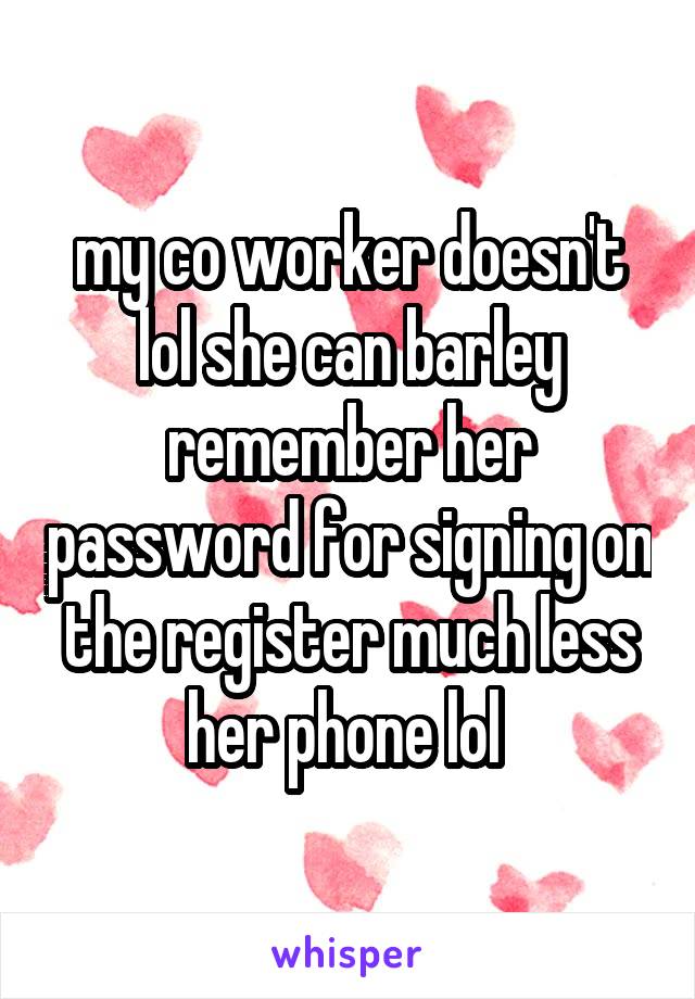 my co worker doesn't lol she can barley remember her password for signing on the register much less her phone lol 