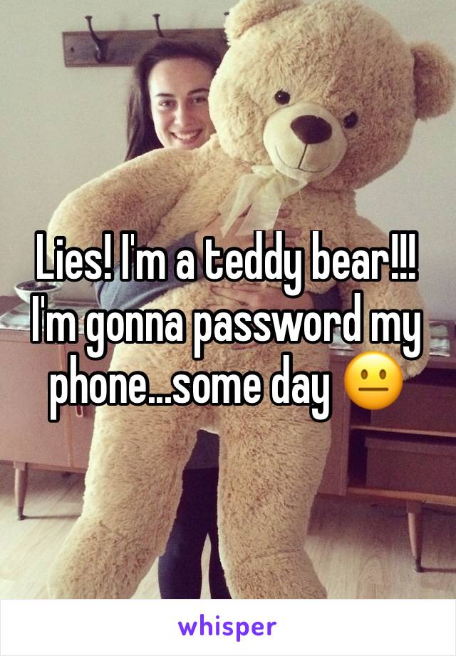 Lies! I'm a teddy bear!!! I'm gonna password my phone...some day 😐