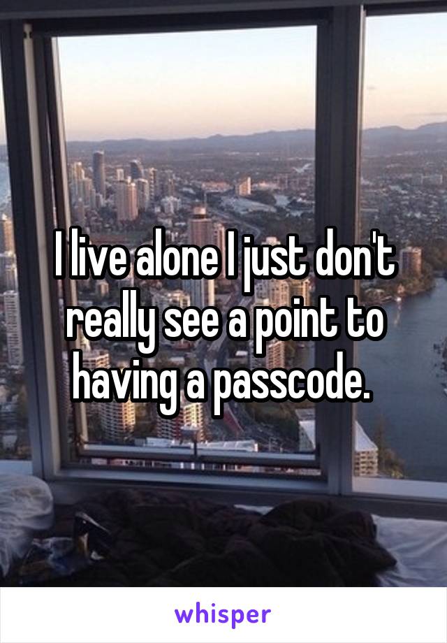 I live alone I just don't really see a point to having a passcode. 