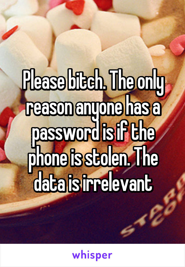 Please bitch. The only reason anyone has a password is if the phone is stolen. The data is irrelevant