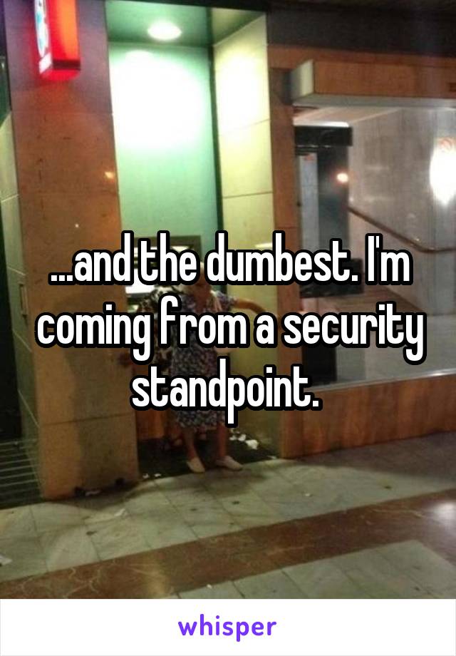 ...and the dumbest. I'm coming from a security standpoint. 