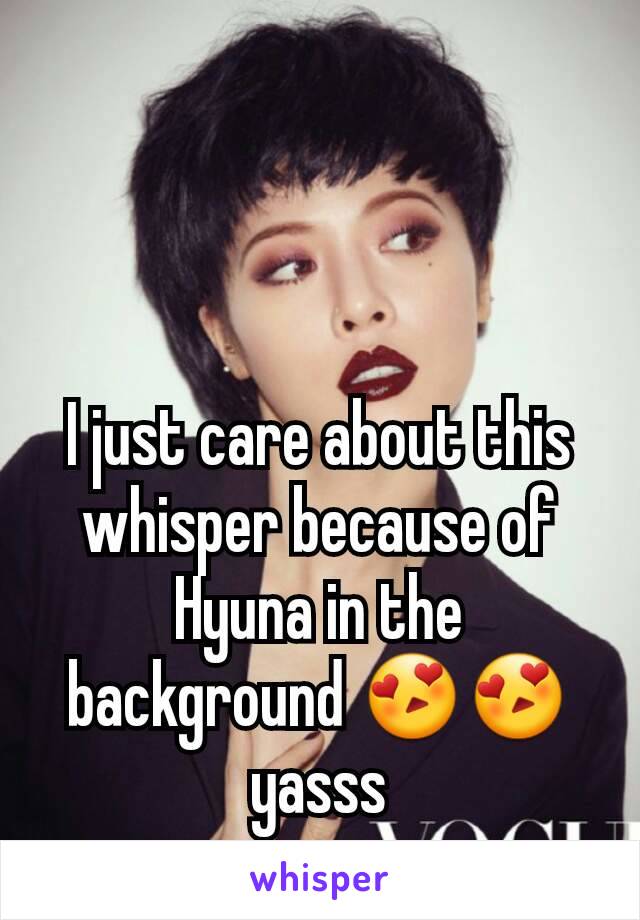 I just care about this whisper because of Hyuna in the background 😍😍yasss
