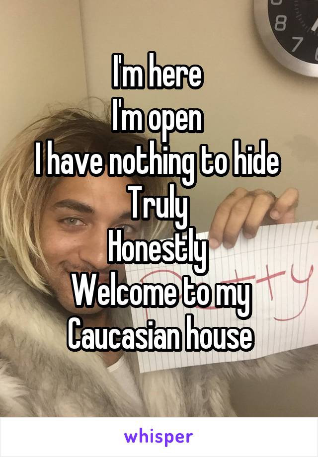 I'm here 
I'm open 
I have nothing to hide 
Truly 
Honestly 
Welcome to my Caucasian house
