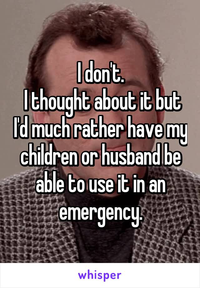 I don't.
 I thought about it but I'd much rather have my children or husband be able to use it in an emergency.