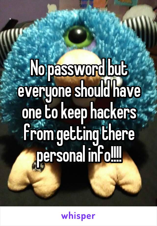 No password but everyone should have one to keep hackers from getting there personal info!!!!
