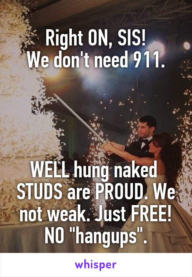Right ON, SIS!
We don't need 911.




WELL hung naked  STUDS are PROUD. We not weak. Just FREE!
NO "hangups".
