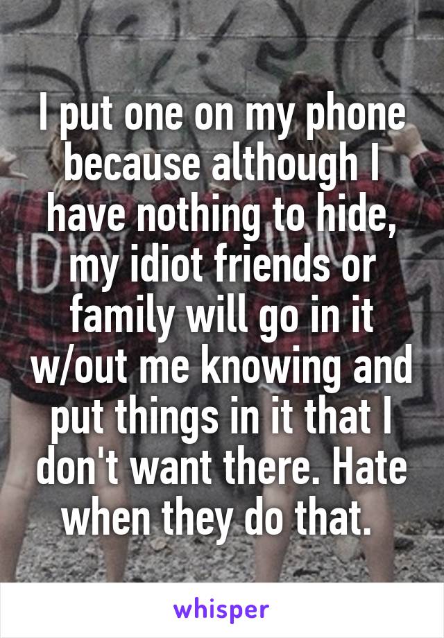 I put one on my phone because although I have nothing to hide, my idiot friends or family will go in it w/out me knowing and put things in it that I don't want there. Hate when they do that. 