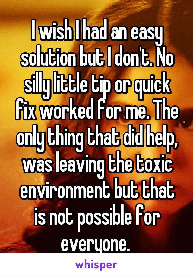 I wish I had an easy solution but I don't. No silly little tip or quick fix worked for me. The only thing that did help, was leaving the toxic environment but that is not possible for everyone. 