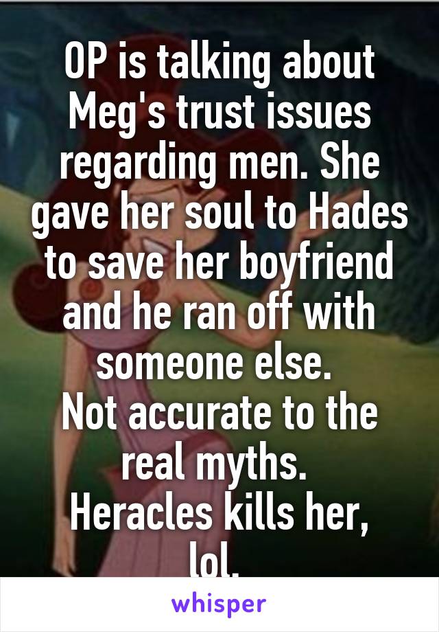 OP is talking about Meg's trust issues regarding men. She gave her soul to Hades to save her boyfriend and he ran off with someone else. 
Not accurate to the real myths. 
Heracles kills her, lol. 