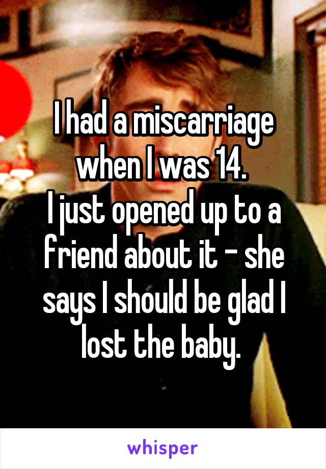I had a miscarriage when I was 14. 
I just opened up to a friend about it - she says I should be glad I lost the baby. 