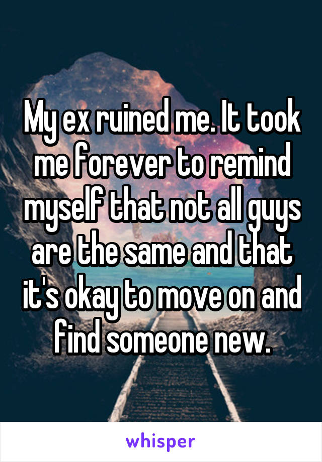 My ex ruined me. It took me forever to remind myself that not all guys are the same and that it's okay to move on and find someone new.