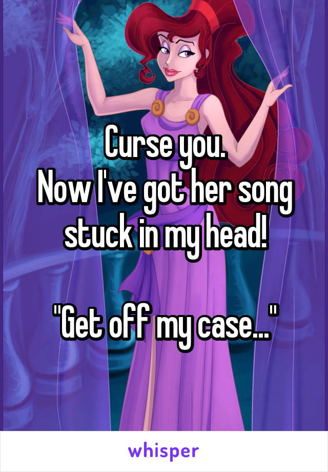 Curse you.
Now I've got her song stuck in my head!

"Get off my case..."