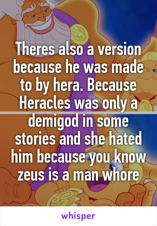 Theres also a version because he was made to by hera. Because Heracles was only a demigod in some stories and she hated him because you know zeus is a man whore