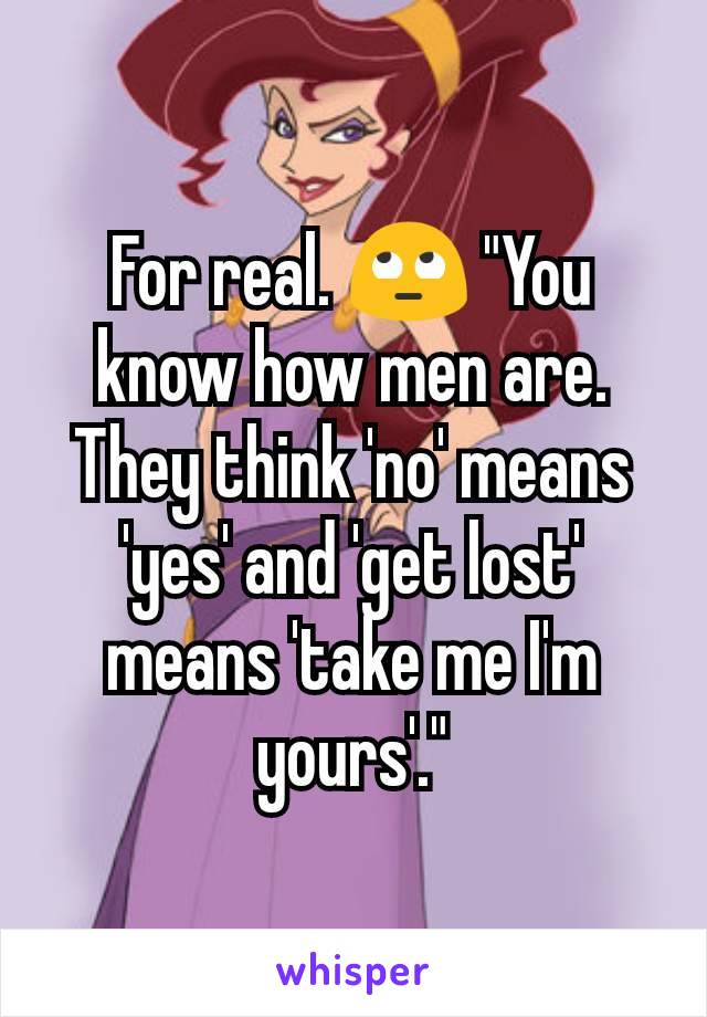 For real. 🙄 "You know how men are. They think 'no' means 'yes' and 'get lost' means 'take me I'm yours'."