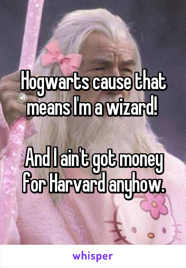 Hogwarts cause that means I'm a wizard! 

And I ain't got money for Harvard anyhow.